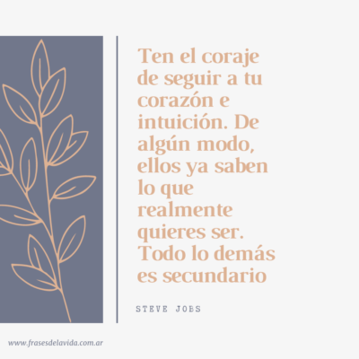 Ten el coraje de seguir a tu corazón e intuición. De algún modo, ellos ya saben lo que realmente quieres ser. Todo lo demás es secundario.
