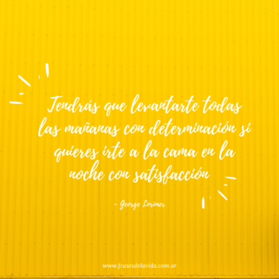 Tendrás que levantarte todas las mañanas con determinación si quieres irte a la cama en la noche con satisfacción