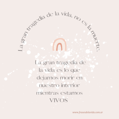 La gran tragedia de la vida, no es la muerte. La gran tragedia de la vida es lo que dejamos morir en nuestro interior mientras estamos VIVOS