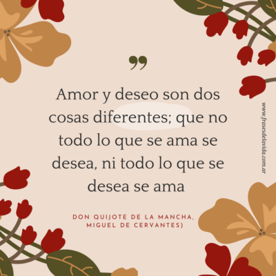 Amor y deseo son dos cosas diferentes; que no todo lo que se ama se desea, ni todo lo que se desea se ama