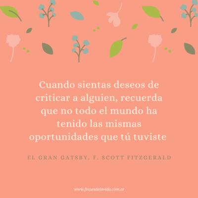Cuando sientas deseos de criticar a alguien, recuerda que no todo el mundo ha tenido las mismas oportunidades que tú tuviste (El gran Gatsby, F. Scott Fitzgerald)