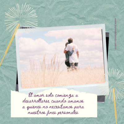 El amor solo comienza a desarrollarse cuando amamos a quienes no necesitamos para nuestros fines personales