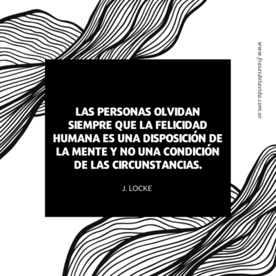 Las personas  olvidan siempre que la felicidad humana es una disposición de la mente y no una condición de las circunstancias