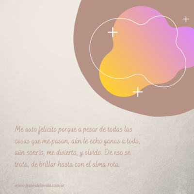 Me auto felicito porque a pesar de todas las cosas que me pasan, aún le echo ganas a todo, aún sonrío, me divierto, y olvido