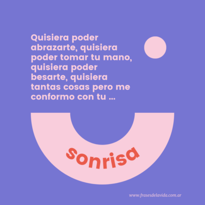 Quisiera poder abrazarte, quisiera poder tomar tu mano, quisiera poder besarte, quisiera tantas cosas pero me conformo con tu sonrisa.