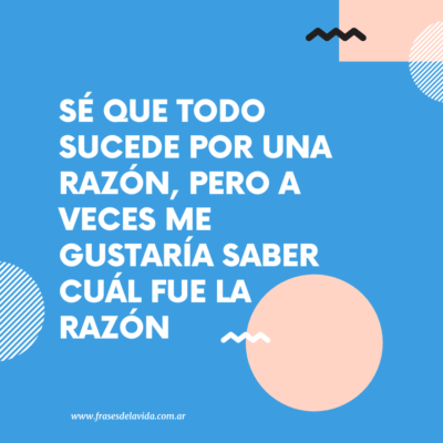 Sé que todo sucede por una razón, pero a veces me gustaría saber cuál fue la razón