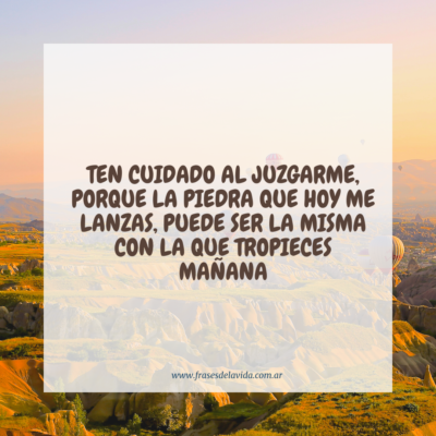 Ten cuidado al juzgarme, porque la piedra que hoy me lanzas, puede ser la misma con la que tropieces mañana