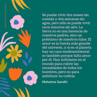 Se puede vivir dos meses sin comida y dos semanas sin agua, pero sólo se puede vivir unos minutos sin aire. La tierra no es una herencia de nuestros padres, sino un préstamo de nuestros hijos.