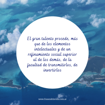 El gran talento procede, más que de los elementos intelectuales y de un refinamiento social superior al de los demás, de la facultad de transmitirlos, de invertirlos.