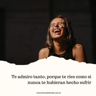 Te admiro tanto, porque te ríes como si nunca te hubieran hecho sufrir