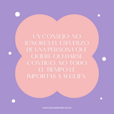 Un consejo: no ignores el esfuerzo de una persona que quiere quedarse contigo, no todo el tiempo le importas a alguien
