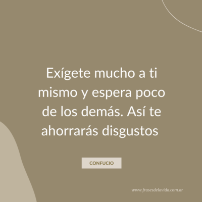 Exígete mucho a ti mismo y espera poco de los demás. Así te ahorrarás disgustos