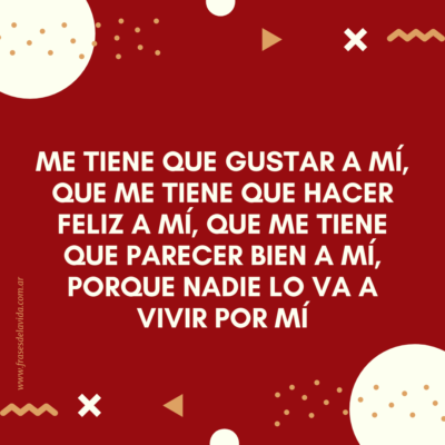 Me tiene que gustar a mí, que me tiene que hacer feliz a mí, que me tiene que parecer bien a mí, porque nadie lo va a vivir por mí.