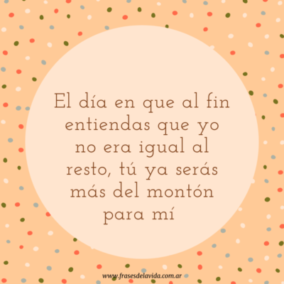 El día en que al fin entiendas que yo no era igual al resto, tú ya serás más del montón para mí