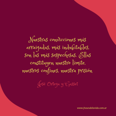 Nuestras convicciones más arraigadas, más indubitables, son las más sospechosas. Ellas constituyen nuestro límite, nuestros confines, nuestra prisión