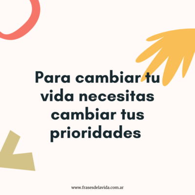 Para cambiar tu vida necesitas cambiar tus prioridades