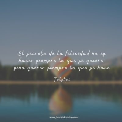 El secreto de la felicidad no es hacer siempre lo que se quiere, sino querer siempre lo que se hace (Tolstoi)