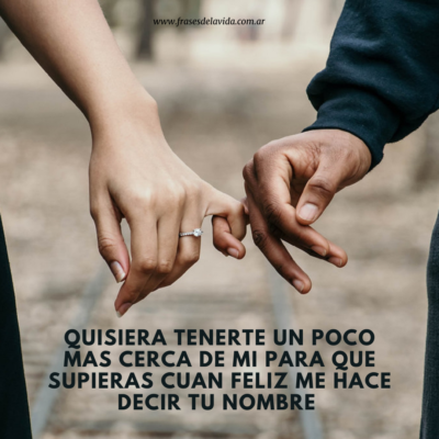 Quisiera tenerte un poco mas cerca de mi para que supieras cuan feliz me hace decir tu nombre