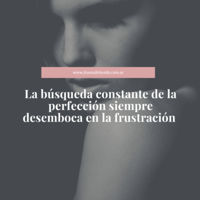 La búsqueda constante de la perfección siempre desemboca en la frustración