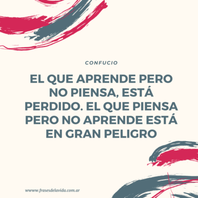 -El que aprende pero no piensa, está perdido. El que piensa pero no aprende está en gran peligro