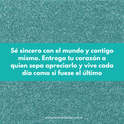 Sé sincero con el mundo y contigo mismo. Entrega tu corazón a quien sepa apreciarlo y vive cada día como si fuese el último