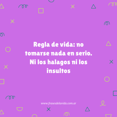 Regla de vida: no tomarse nada en serio. Ni los halagos ni los insultos.