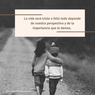 La vida será triste o feliz todo depende de nuestra perspectiva y de la importancia que le demos.