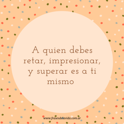 A quien debes retar, impresionar, y superar es a ti mismo