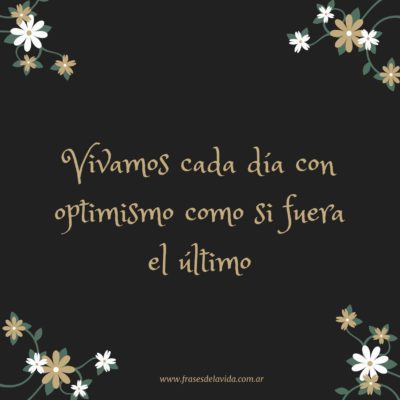 Vivamos cada día con optimismo como si fuera el ultimo.