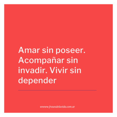 Amar sin poseer. Acompañar sin invadir. Vivir sin depender.