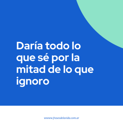 Daría todo lo que sé por la mitad de lo que ignoro