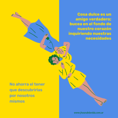 Cosa dulce es un amigo verdadero; bucea en el fondo de nuestro corazón inquiriendo nuestras necesidades. No ahorra el tener que descubrirlas por nosotros mismos