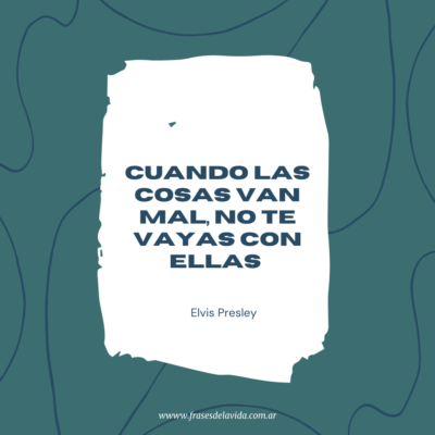 Cuando las cosas van mal, no te vayas con ellas.”Elvis Presley