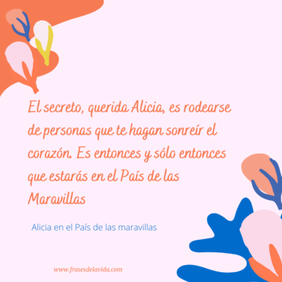 «El secreto, querida Alicia, es rodearse de personas que te hagan sonreír el corazón. Es entonces y sólo entonces que estarás en el País de las Maravillas