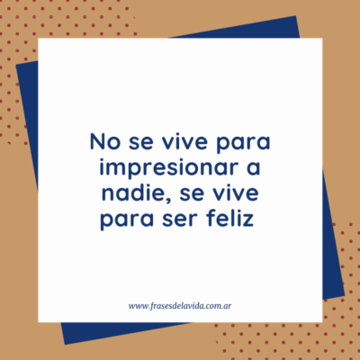 No se vive para impresionar a nadie, se vive para ser feliz