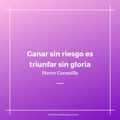 Ganar sin riesgo es triunfar sin gloria.” Pierre Corneille