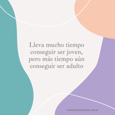 Lleva mucho tiempo conseguir ser joven, pero más tiempo aún conseguir ser adulto