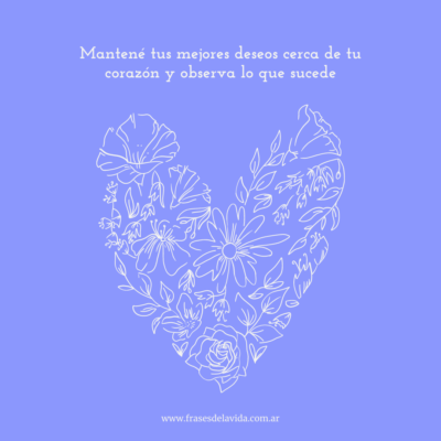 Mantén tus mejores deseos cerca de tu corazón y observa lo que sucedeo