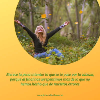 Merece la pena intentar lo que se te pase por la cabeza, porque al final nos arrepentimos más de lo que no hemos hecho que de nuestros errores.