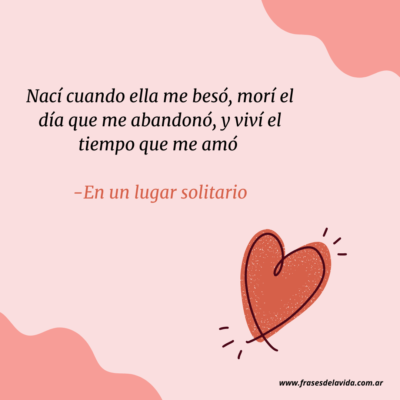 Nací cuando ella me besó, morí el día que me abandonó, y viví el tiempo que me amó