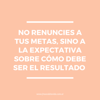 No renuncies a tus metas, sino a la expectativa sobre cómo debe ser el resultado