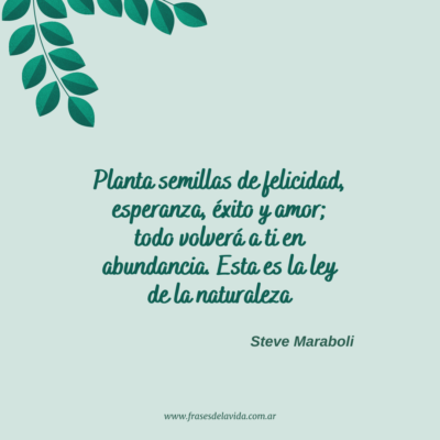Planta semillas de felicidad, esperanza, éxito y amor; todo volverá a ti en abundancia. Esta es la ley de la naturaleza