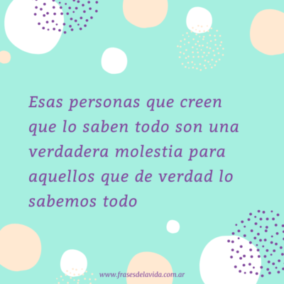Esas personas que creen que lo saben todo son una verdadera molestia para aquellos que de verdad lo sabemos todo
