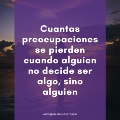 Cuantas preocupaciones se pierden cuando alguien no decide ser algo, sino alguien
