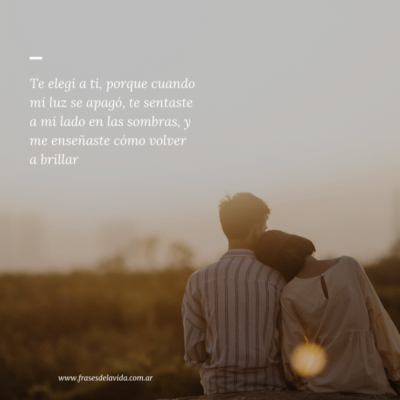 Te elegí a ti, porque cuando mi luz se apagó, te sentaste a mi lado en las sombras, y me enseñaste cómo volver a brillar