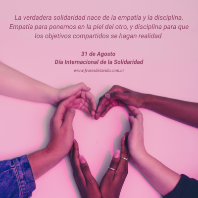 La verdadera solidaridad nace de la empatía y la disciplina. Empatía para ponernos en la piel del otro, y disciplina para que los objetivos compartidos se hagan realidad