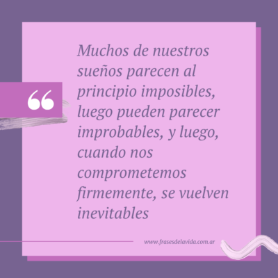 Muchos de nuestros sueños parecen al principio imposibles, luego pueden parecer improbables, y luego, cuando nos comprometemos firmemente, se vuelven inevitables
