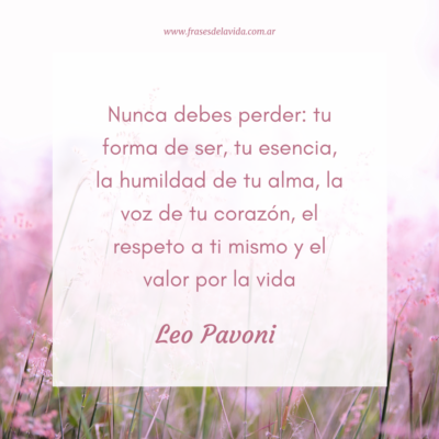 Nunca debes perder: tu forma de ser, tu esencia, la humildad de tu alma, la voz de tu corazón, el respeto a ti mismo y el valor por la vida