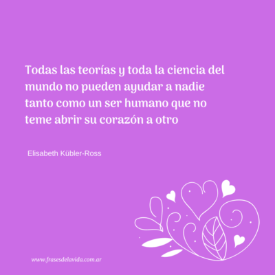 Todas las teorías y toda la ciencia del mundo no pueden ayudar a nadie tanto como un ser humano que no teme abrir su corazón a otro