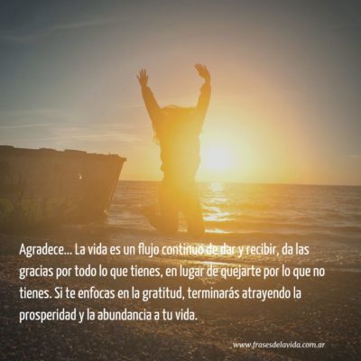 Agradece… La vida es un flujo continuo de dar y recibir, da las gracias por todo lo que tienes, en lugar de quejarte por lo que no tienes.